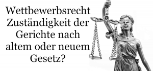 Wettbewerbsrecht Zuständigkeit der Gerichte nach altem oder neuem Gesetz?